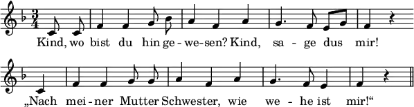 
\header {
  tagline = ##f }

global = {
  \key f \major
  \time 3/4
}

melody = {
  \relative c' {
    \global \autoBeamOff
     \set Score.tempoHideNote = ##t
    \tempo 4 = 114
        \partial 4 c8 c | f4 f g8 bes | a4 f a | g4. f8 e[ g] | f4 r4 \bar "" \break
        c | f f g8 g | a4 f a | g4. f8 e4 | f4 r4 \bar "||"
  }
}

verseOne = \lyricmode { 
  Kind, wo | bist du hin ge -- | we -- sen? Kind, | sa -- ge dus | mir!
  „Nach | mei -- ner Mut -- ter | Schwe -- ster, wie | we -- he ist | mir!“
}

\score {
  <<
    \new Staff {
      \set Staff.midiInstrument = #"flute"
      \melody
    }
    \addlyrics {
      \verseOne
    }
   >>

  \layout {
    indent = #0
    line-width = #150
    \context {
      \Score
      \remove "Bar_number_engraver"
    }
  }
  \midi {}
}
