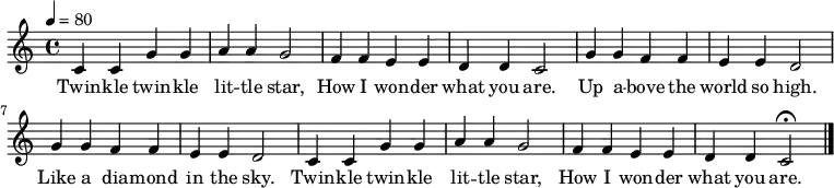 \language "english" \relative c
%%%%%%%%%%%%%%%%%%%%%%%%%%%%%%%%%%%%%%%%%%%%%%%%%%%%%%%%%%%%%%%%%%%%%%
\transpose c, c %%% Edit with default \transpose c, c 
%%%%%%%%%%%%%%%%%%%%%%%%%%%%%%%%%%%%%%%%%%%%%%%%%%%%%%%%%%%%%%%%%%%%%%
{\set Staff.midiInstrument = #"reed organ" \key c\major \time 4/4 
%%% Or: #"reed organ" | #"reed organ" | #"lead 2"
%%%%%%%%%%%%%%%%%%%%%%%%%%%%%%%%%%%%%%%%%%%%%%%%%%%%%%%%%%%%%%%%%%%%%%
\tempo 4 = 80
%%%%%%%%%%%%%%%%%%%%%%%%%%%%%%%%%%%%%%%%%%%%%%%%%%%%%%%%%%%%%%%%%%%%%%
c4 c4 g g 
a a g2
f4 f e e
d d c2
g4 g f f
e e d2
g4 g f f
e e d2
c4 c4 g g 
a a g2
f4 f e e 
d d c2\fermata
\bar "|."}

\addlyrics 
{Twin -- kle twin -- kle lit -- tle star, How I won -- der what you are. 
Up a -- bove the world so high. Like a dia -- mond in the sky.
Twin -- kle twin -- kle lit -- tle star, How I won -- der what you are.}  




